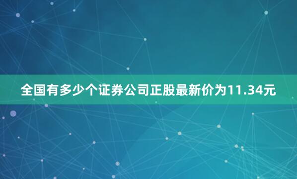 全国有多少个证券公司正股最新价为11.34元