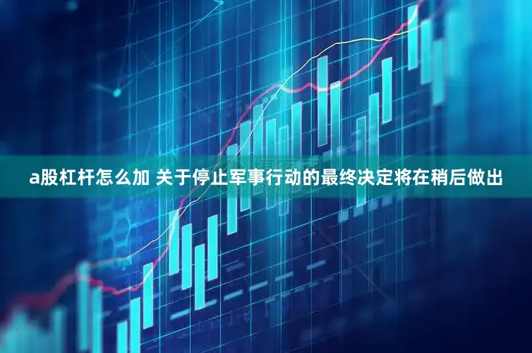 a股杠杆怎么加 关于停止军事行动的最终决定将在稍后做出
