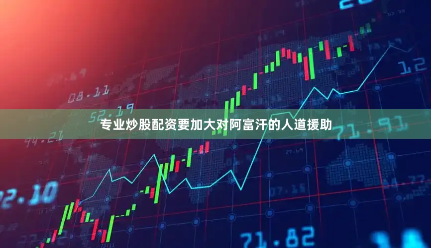 专业炒股配资要加大对阿富汗的人道援助