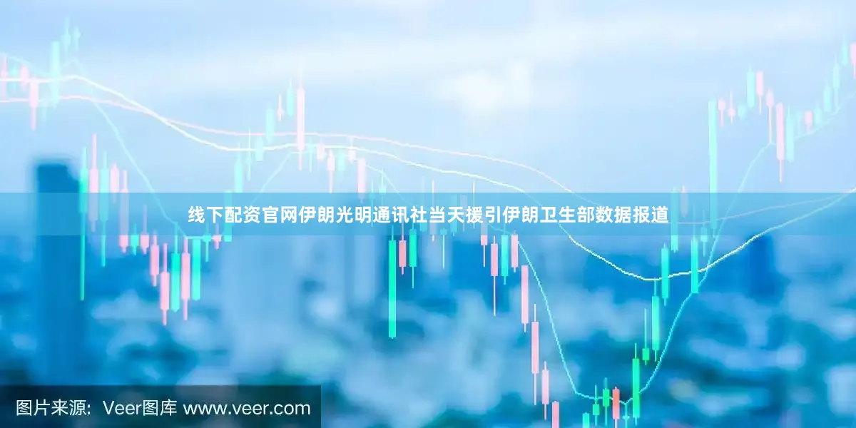 线下配资官网伊朗光明通讯社当天援引伊朗卫生部数据报道