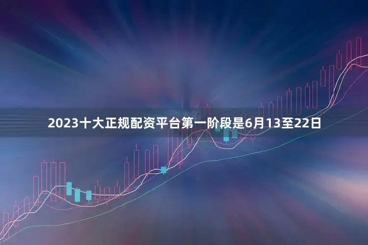 2023十大正规配资平台第一阶段是6月13至22日
