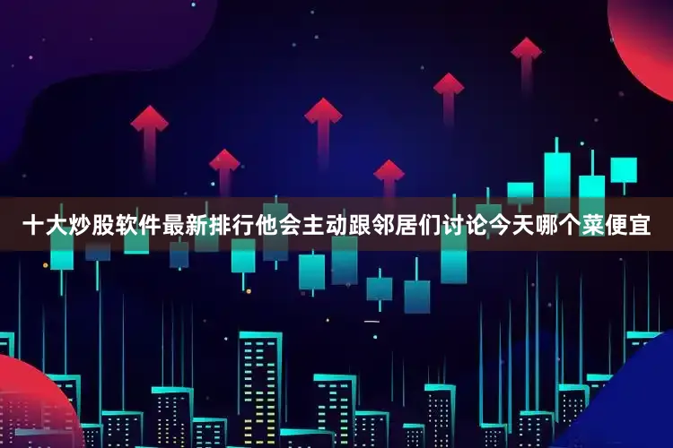 十大炒股软件最新排行他会主动跟邻居们讨论今天哪个菜便宜