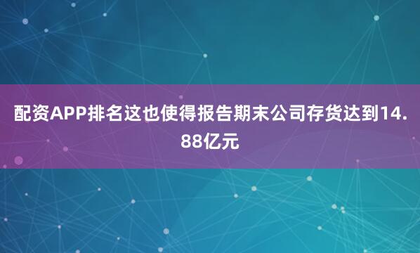 配资APP排名这也使得报告期末公司存货达到14.88亿元