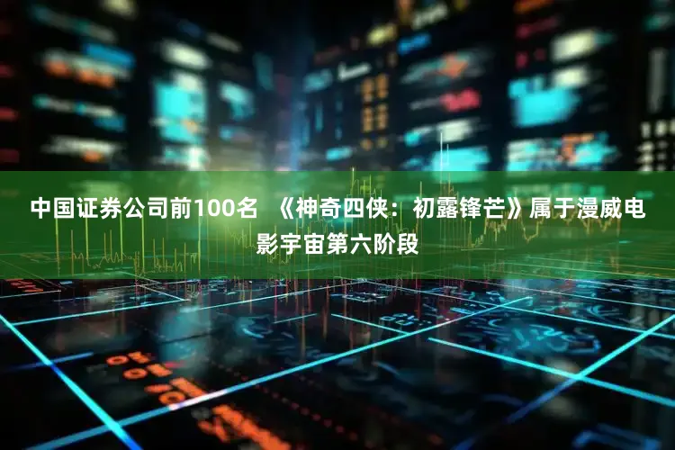 中国证券公司前100名  《神奇四侠：初露锋芒》属于漫威电影宇宙第六阶段