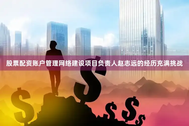 股票配资账户管理网络建设项目负责人赵志远的经历充满挑战