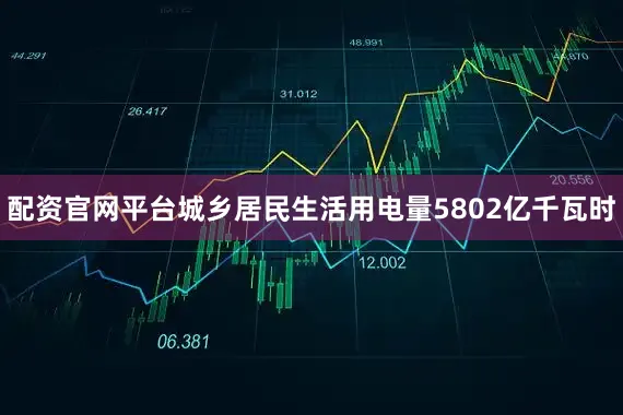 配资官网平台城乡居民生活用电量5802亿千瓦时
