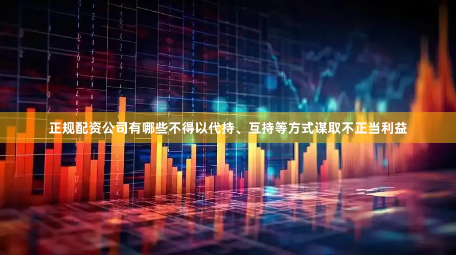 正规配资公司有哪些不得以代持、互持等方式谋取不正当利益