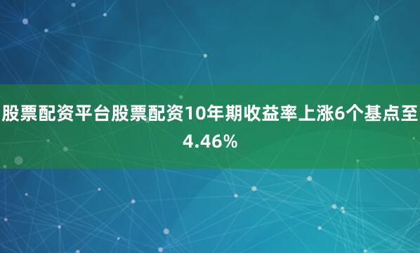 股票配资平台股票配资10年期收益率上涨6个基点至4.46%