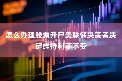 怎么办理股票开户美联储决策者决定维持利率不变