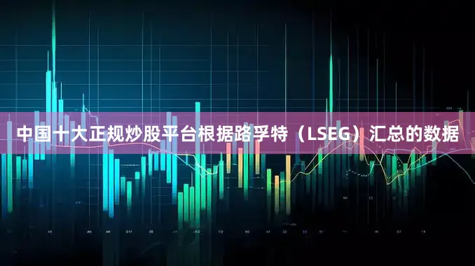 中国十大正规炒股平台　　根据路孚特（LSEG）汇总的数据