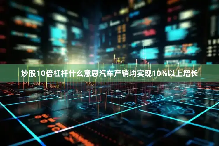 炒股10倍杠杆什么意思汽车产销均实现10%以上增长
