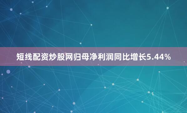 短线配资炒股网归母净利润同比增长5.44%
