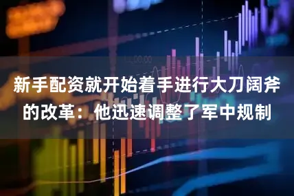 新手配资就开始着手进行大刀阔斧的改革：他迅速调整了军中规制