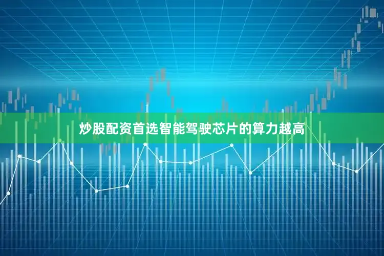 炒股配资首选智能驾驶芯片的算力越高