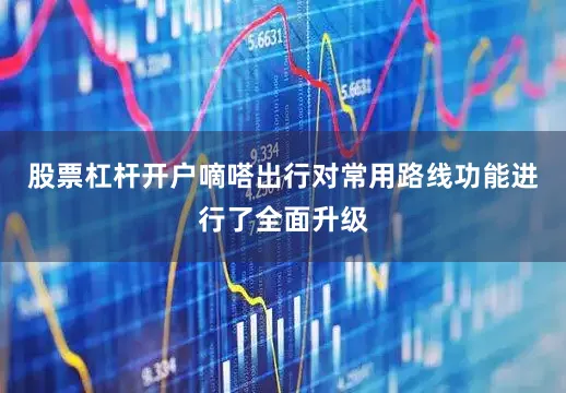股票杠杆开户嘀嗒出行对常用路线功能进行了全面升级