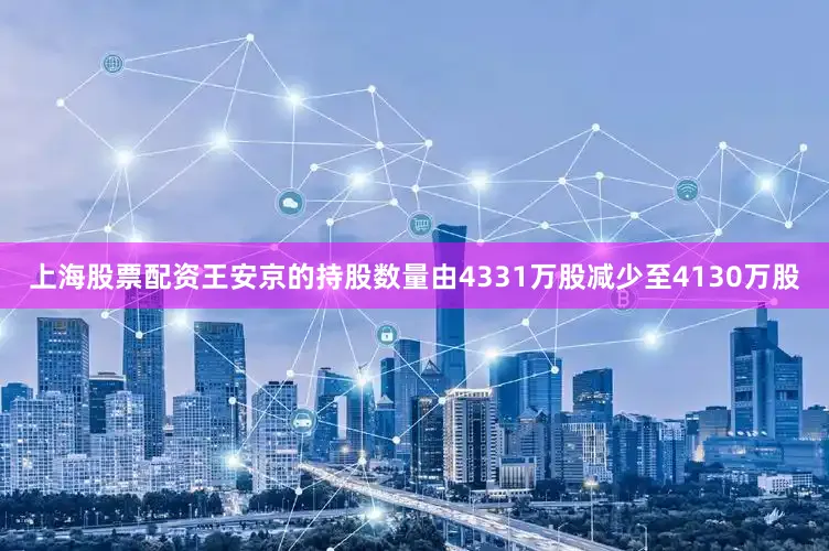 上海股票配资王安京的持股数量由4331万股减少至4130万股