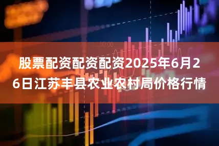 股票配资配资配资2025年6月26日江苏丰县农业农村局价格行情