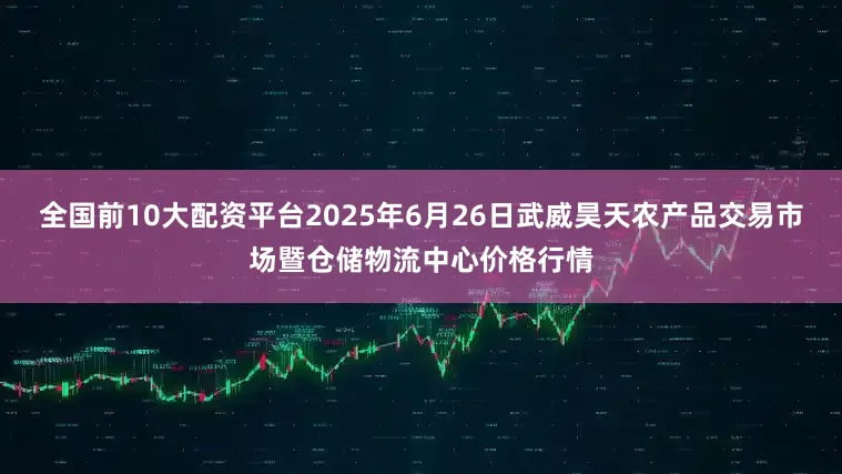 全国前10大配资平台2025年6月26日武威昊天农产品交易市场暨仓储物流中心价格行情