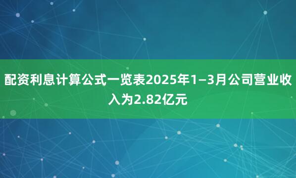 配资利息计算公式一览表2025年1—3月公司营业收入为2.82亿元