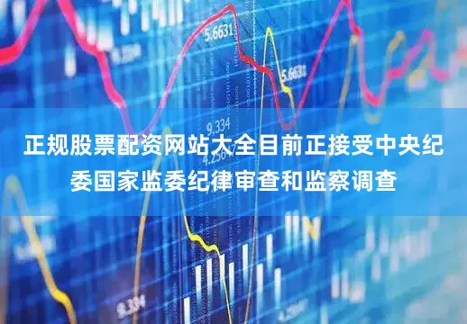正规股票配资网站大全目前正接受中央纪委国家监委纪律审查和监察调查