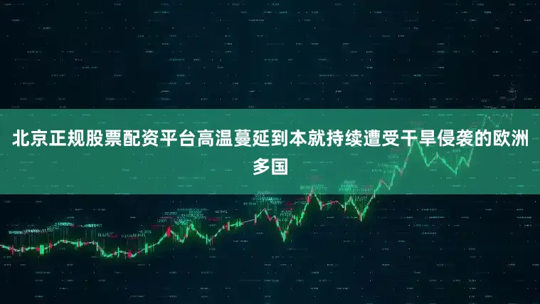 北京正规股票配资平台高温蔓延到本就持续遭受干旱侵袭的欧洲多国