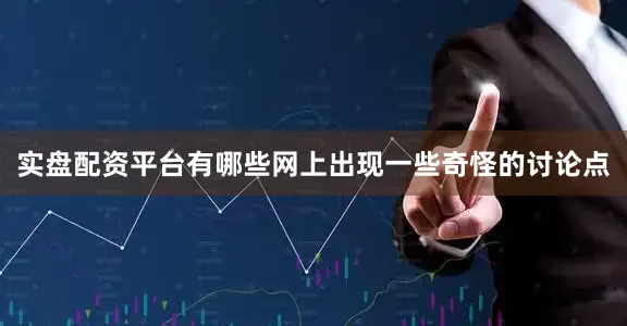 实盘配资平台有哪些网上出现一些奇怪的讨论点
