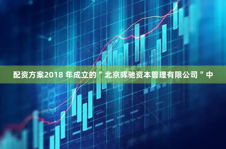 配资方案2018 年成立的＂北京晖驰资本管理有限公司＂中