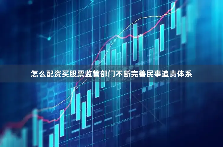 怎么配资买股票监管部门不断完善民事追责体系