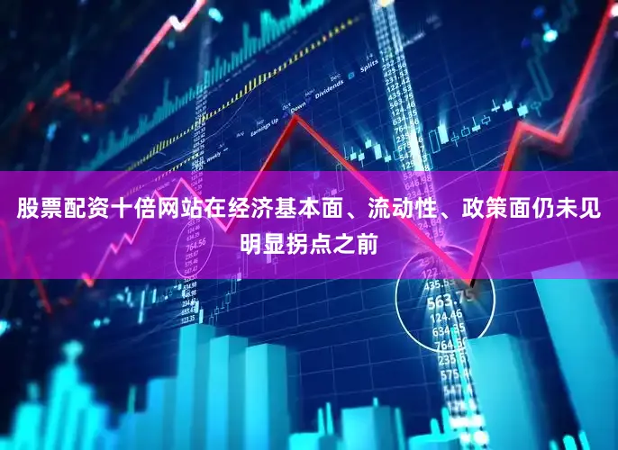 股票配资十倍网站在经济基本面、流动性、政策面仍未见明显拐点之前