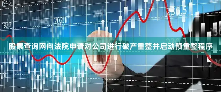股票查询网向法院申请对公司进行破产重整并启动预重整程序