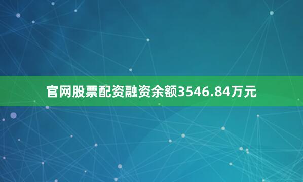 官网股票配资融资余额3546.84万元