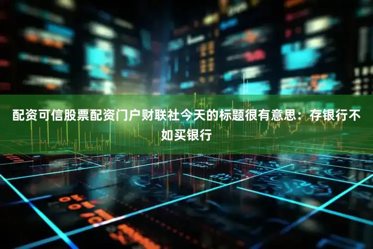 配资可信股票配资门户财联社今天的标题很有意思：存银行不如买银行