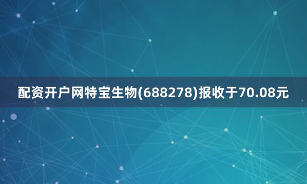 配资开户网特宝生物(688278)报收于70.08元