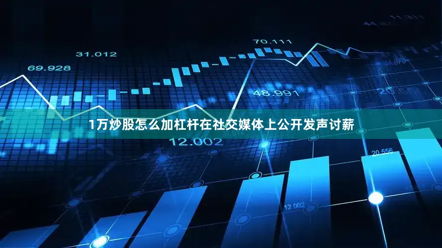 1万炒股怎么加杠杆在社交媒体上公开发声讨薪
