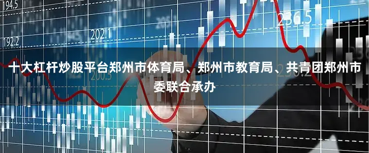 十大杠杆炒股平台郑州市体育局、郑州市教育局、共青团郑州市委联合承办