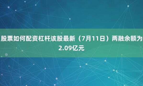股票如何配资杠杆该股最新（7月11日）两融余额为2.09亿元