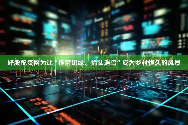 好股配资网为让“推窗见绿、抬头遇鸟”成为乡村恒久的风景