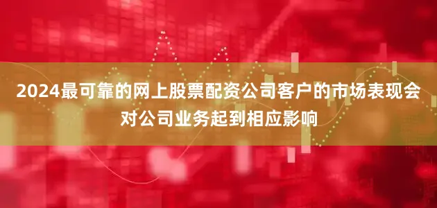 2024最可靠的网上股票配资公司客户的市场表现会对公司业务起到相应影响