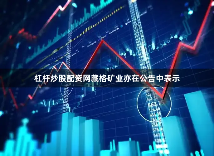 杠杆炒股配资网藏格矿业亦在公告中表示