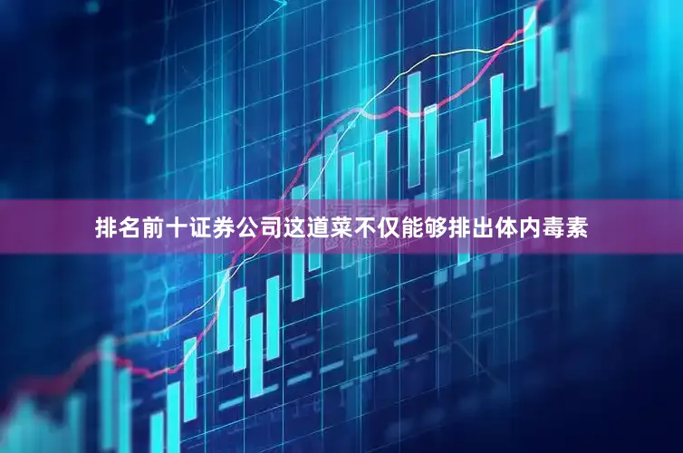 排名前十证券公司这道菜不仅能够排出体内毒素