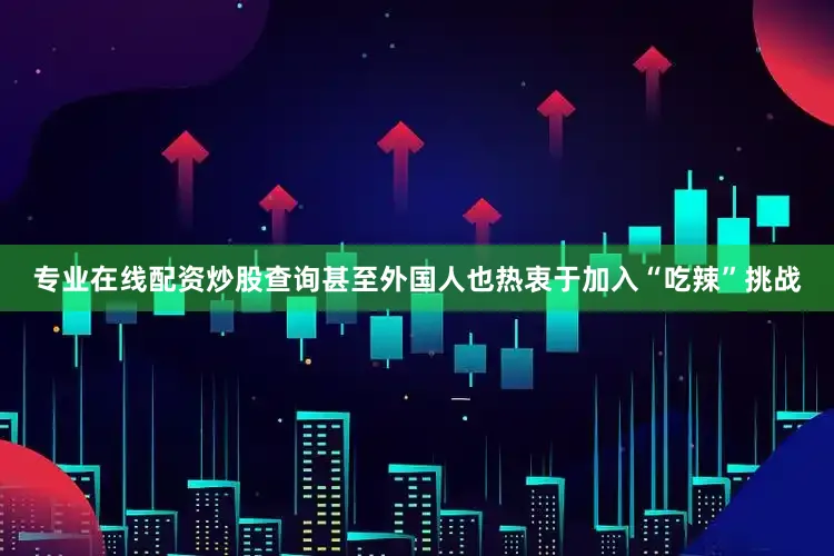 专业在线配资炒股查询甚至外国人也热衷于加入“吃辣”挑战