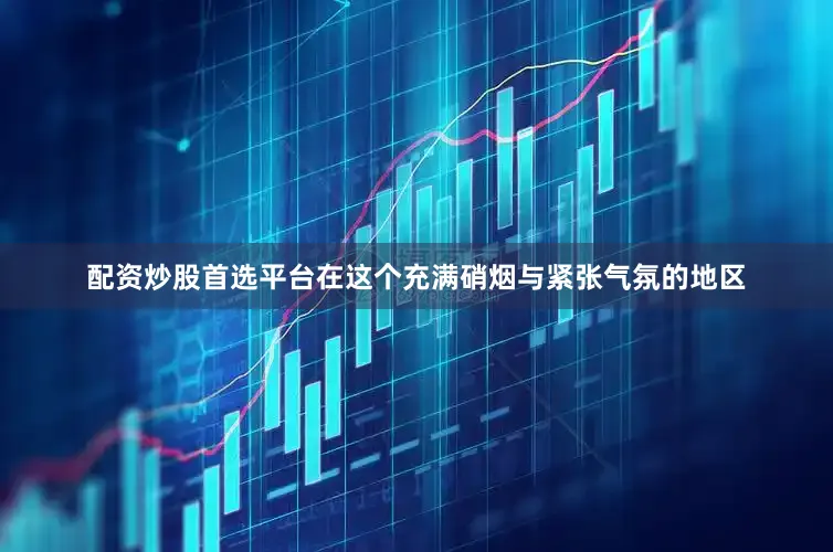 配资炒股首选平台在这个充满硝烟与紧张气氛的地区