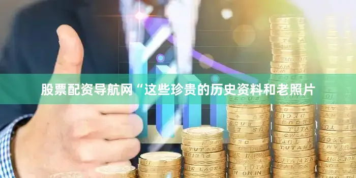 股票配资导航网“这些珍贵的历史资料和老照片