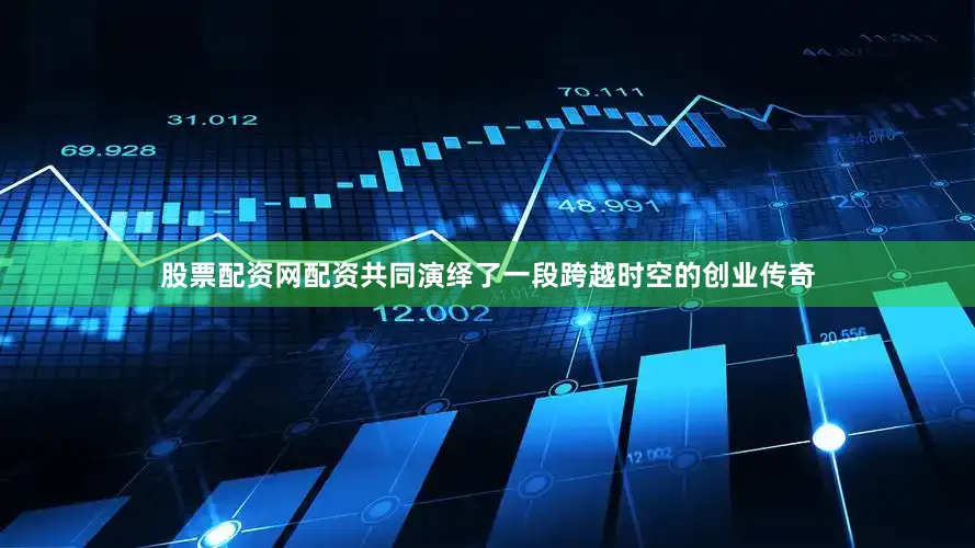 股票配资网配资共同演绎了一段跨越时空的创业传奇
