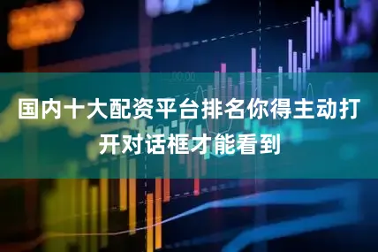 国内十大配资平台排名你得主动打开对话框才能看到
