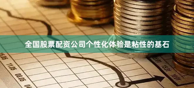 全国股票配资公司个性化体验是粘性的基石