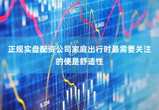 正规实盘配资公司家庭出行时最需要关注的便是舒适性