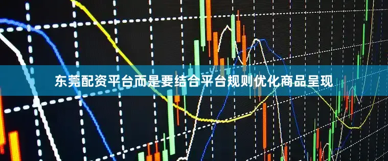 东莞配资平台而是要结合平台规则优化商品呈现