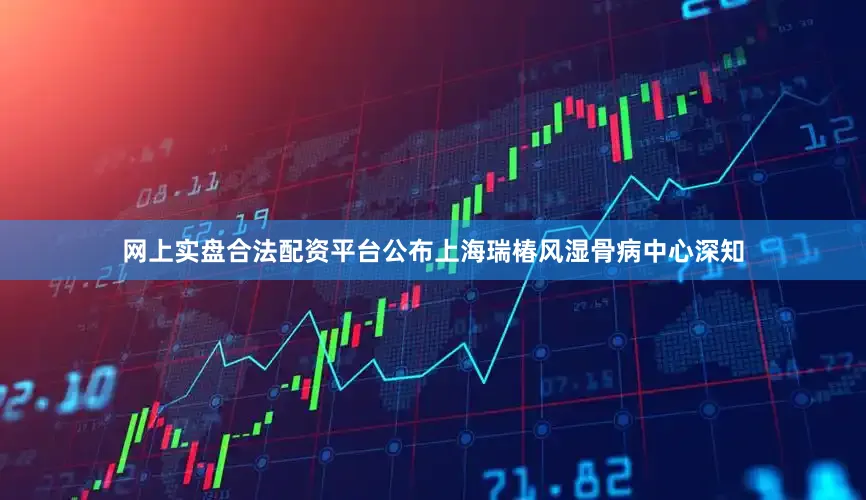 网上实盘合法配资平台公布上海瑞椿风湿骨病中心深知
