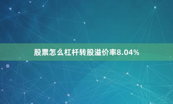 股票怎么杠杆转股溢价率8.04%